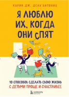 Карин Дж. Дель*Антониа «Я люблю их, когда они спят. 10 способов сделать свою жизнь с детьми проще и счастливее»