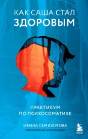 Ирина Семизорова «Как Саша стал здоровым. Практикум по психосоматике».